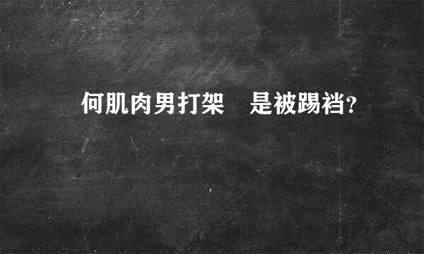 為何肌肉男打架總是被踢裆？