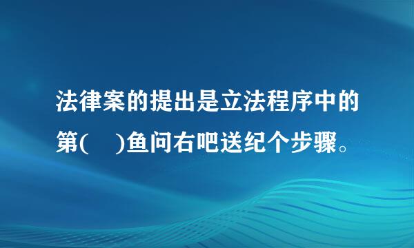 法律案的提出是立法程序中的第( )鱼问右吧送纪个步骤。