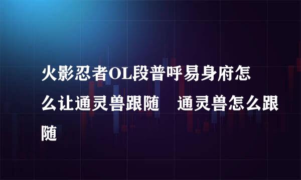 火影忍者OL段普呼易身府怎么让通灵兽跟随 通灵兽怎么跟随