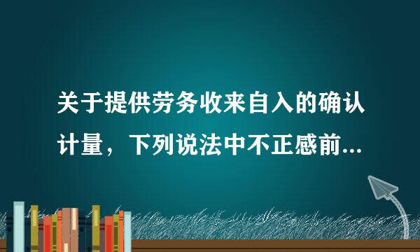 关于提供劳务收来自入的确认计量，下列说法中不正感前确的是(  )。