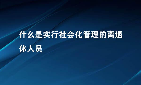 什么是实行社会化管理的离退休人员