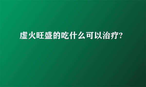 虚火旺盛的吃什么可以治疗?