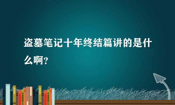 盗墓笔记十年终结篇讲的是什么啊？