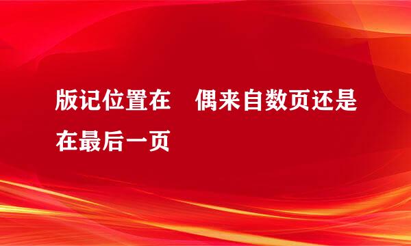 版记位置在 偶来自数页还是在最后一页