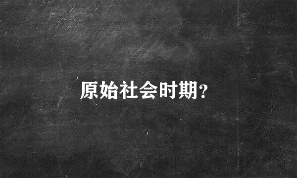 原始社会时期？