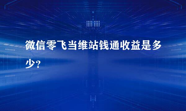 微信零飞当维站钱通收益是多少？