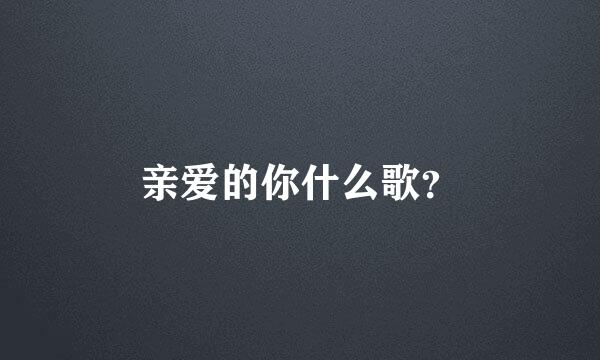 亲爱的你什么歌？