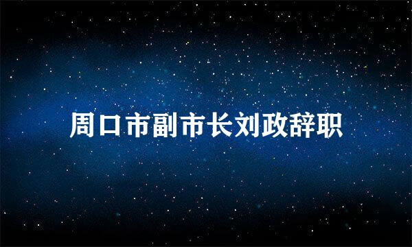 周口市副市长刘政辞职