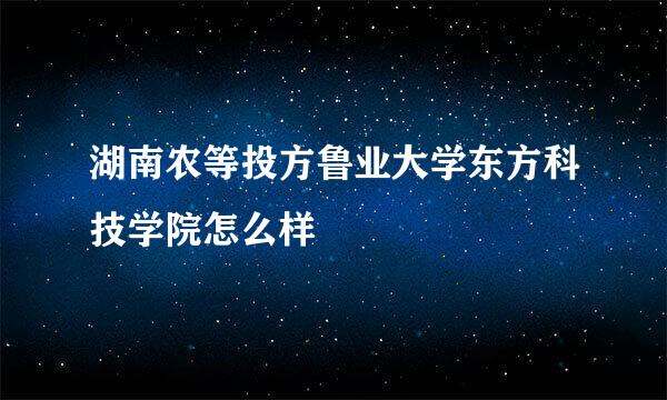 湖南农等投方鲁业大学东方科技学院怎么样