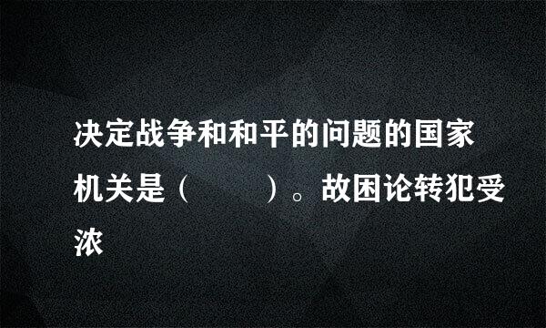 决定战争和和平的问题的国家机关是（  ）。故困论转犯受浓