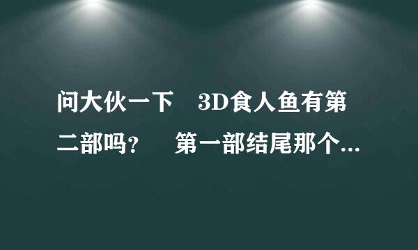 问大伙一下 3D食人鱼有第二部吗？ 第一部结尾那个男的被扑上来的大鱼干掉了那个 好像没完事啊