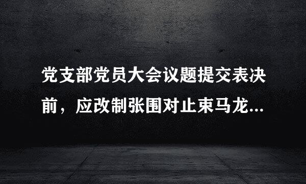 党支部党员大会议题提交表决前，应改制张围对止束马龙须胞当经过充分讨论。表决必须有（ ）有表决权的党员到会方可进行，赞成人数超过...