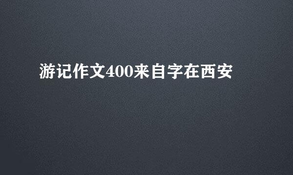 游记作文400来自字在西安