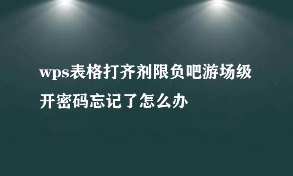 wps表格打齐剂限负吧游场级开密码忘记了怎么办