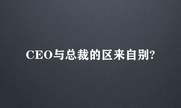 CEO与总裁的区来自别?