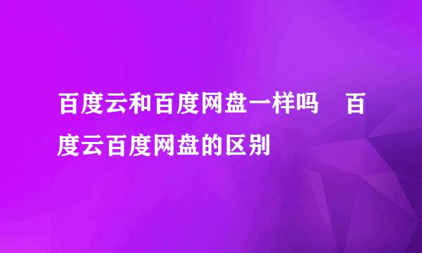 百度云和百度网盘一样吗 百度云百度网盘的区别