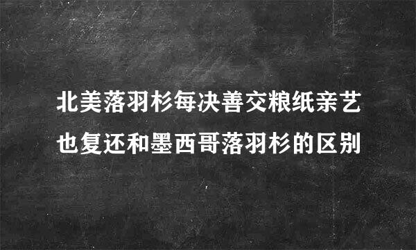 北美落羽杉每决善交粮纸亲艺也复还和墨西哥落羽杉的区别