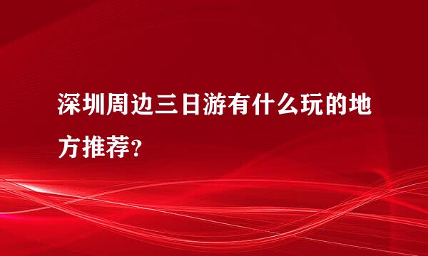 深圳周边三日游有什么玩的地方推荐？