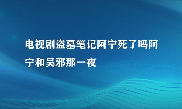 电视剧盗墓笔记阿宁死了吗阿宁和吴邪那一夜