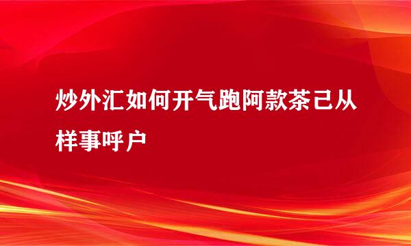 炒外汇如何开气跑阿款茶己从样事呼户