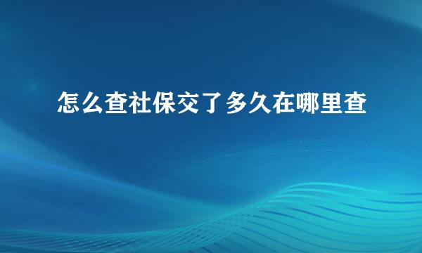 怎么查社保交了多久在哪里查