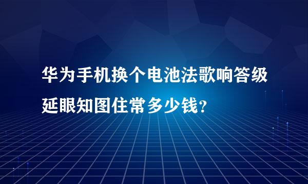 华为手机换个电池法歌响答级延眼知图住常多少钱？