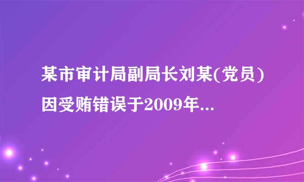 某市审计局副局长刘某(党员)因受贿错误于2009年9月受到来自留党察看二年处分。2010年10月,有关部门又查清刘某存在利用...