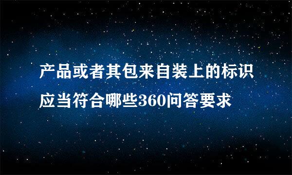 产品或者其包来自装上的标识应当符合哪些360问答要求