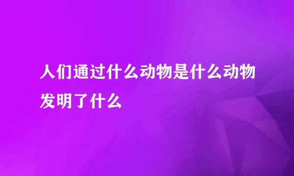 人们通过什么动物是什么动物发明了什么