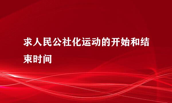 求人民公社化运动的开始和结束时间