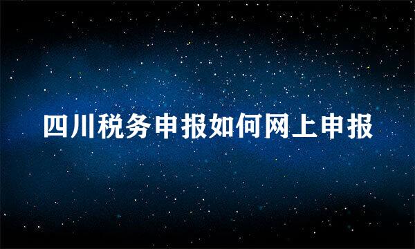 四川税务申报如何网上申报