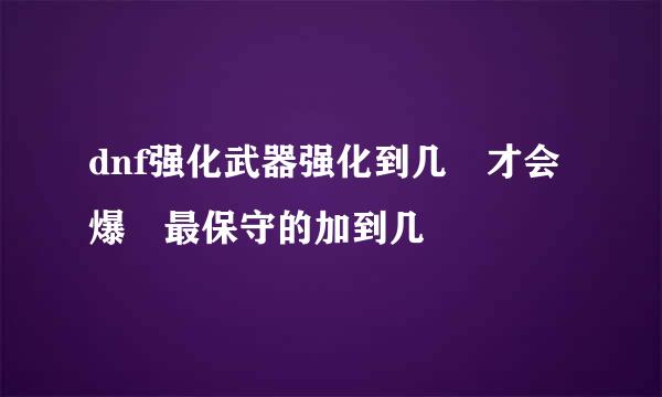 dnf强化武器强化到几 才会爆 最保守的加到几