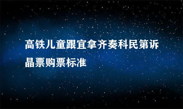 高铁儿童跟宜拿齐奏科民第诉晶票购票标准