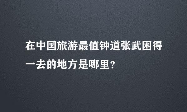 在中国旅游最值钟道张武困得一去的地方是哪里？