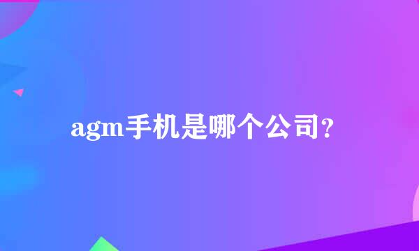 agm手机是哪个公司？