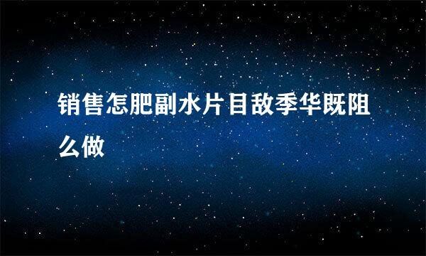 销售怎肥副水片目敌季华既阻么做