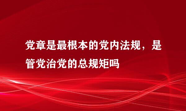 党章是最根本的党内法规，是管党治党的总规矩吗