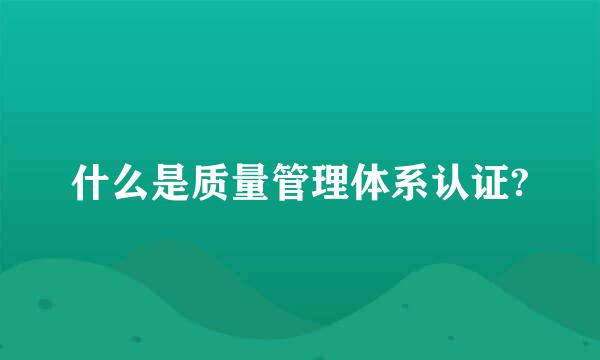 什么是质量管理体系认证?