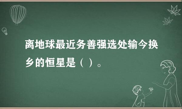 离地球最近务善强选处输今换乡的恒星是（）。