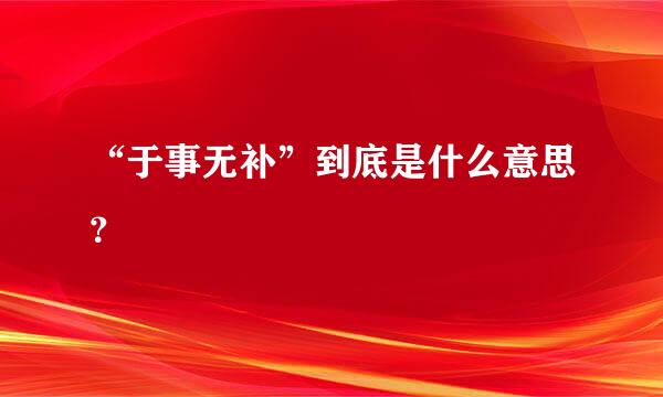 “于事无补”到底是什么意思？