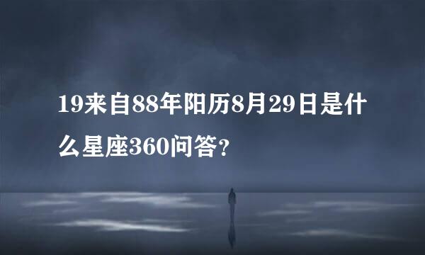 19来自88年阳历8月29日是什么星座360问答？