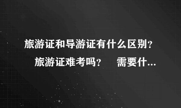 旅游证和导游证有什么区别？ 旅游证难考吗？ 需要什么资格才能考？