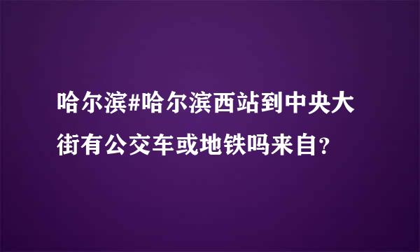 哈尔滨#哈尔滨西站到中央大街有公交车或地铁吗来自？