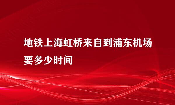 地铁上海虹桥来自到浦东机场要多少时间