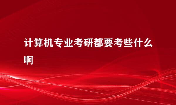 计算机专业考研都要考些什么啊