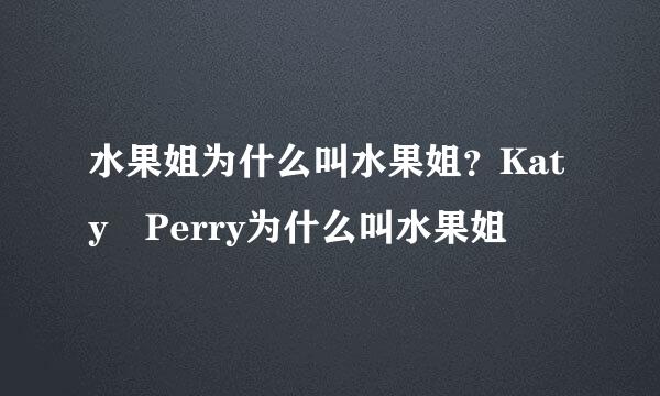 水果姐为什么叫水果姐？Katy Perry为什么叫水果姐