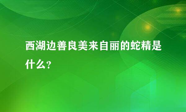 西湖边善良美来自丽的蛇精是什么？