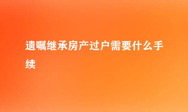 遗嘱继承房产过户需要什么手续