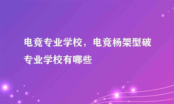 电竞专业学校，电竞杨架型破专业学校有哪些