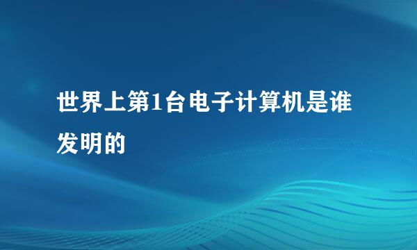 世界上第1台电子计算机是谁发明的